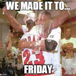 WE MADE IT | WE MADE IT TO... FRIDAY | image tagged in we made it | made w/ Imgflip meme maker