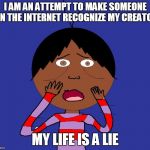 My life is a lie | I AM AN ATTEMPT TO MAKE SOMEONE ON THE INTERNET RECOGNIZE MY CREATOR MY LIFE IS A LIE | image tagged in my life is a lie | made w/ Imgflip meme maker
