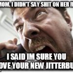 Shouter Meme | NO MOM. I DIDN'T SAY SHIT ON HER RUG... I SAID IM SURE YOU LOVE YOUR NEW JITTERBUG | image tagged in memes,shouter | made w/ Imgflip meme maker