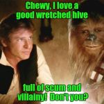 Viva Mos Eisley.............. | Chewy, I love a good wretched hive full of scum and villainy!  Don't you? | image tagged in han solo chewbacca,star wars | made w/ Imgflip meme maker