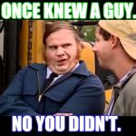 Chris farley  | I ONCE KNEW A GUY... NO YOU DIDN'T. | image tagged in chris farley | made w/ Imgflip meme maker