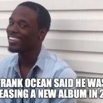 Why you always lying | FRANK OCEAN SAID HE WAS RELEASING A NEW ALBUM IN 2015 | image tagged in why you always lying | made w/ Imgflip meme maker