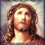 Jesus | "I KNOW HE EXISTS...I FEEL HIM IN MY HEART." "THAT'S CHOLESTEROL, NOT JESUS." | image tagged in jesus | made w/ Imgflip meme maker