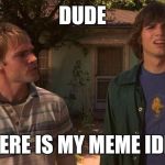 Dude where is my? | DUDE WHERE IS MY MEME IDEA? | image tagged in dude where is my | made w/ Imgflip meme maker