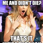 Taylor Swift taking her music off spotify be like | TOOK A BULLET FOR ME AND DIDN'T DIE? THAT'S IT WE'RE THROUGH | image tagged in taylor swift taking her music off spotify be like | made w/ Imgflip meme maker