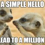 gossip meerkats | A SIMPLE HELLO COULD LEAD TO A MILLION THINGS | image tagged in gossip meerkats | made w/ Imgflip meme maker