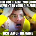 What | WHEN YOU REALIZE YOU SHOULD HAVE WENT TO YOUR GIRLFRIENDS INSTEAD OF THE GAME | image tagged in what | made w/ Imgflip meme maker