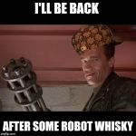 Terminator Meme | I'LL BE BACK AFTER SOME ROBOT WHISKY | image tagged in terminator meme,scumbag | made w/ Imgflip meme maker