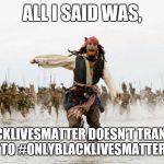 #BlackLivesMatter means just that | ALL I SAID WAS, #BLACKLIVESMATTER DOESN'T TRANSLATE TO #ONLYBLACKLIVESMATTER | image tagged in captain jack runs,blacklivesmatter,racism,stupid people,commonsense,racist | made w/ Imgflip meme maker