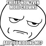 Well things just escalated quickly | THERES NOW EVEN MORE CROWNS ARE YOU KIDDING ME? | image tagged in memes,funny,imgflip,are you fucking kidding me,troll face,points | made w/ Imgflip meme maker
