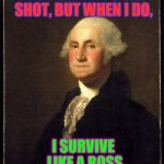George Washington | I DON'T ALWAYS GET SHOT, BUT WHEN I DO, I SURVIVE LIKE A BOSS | image tagged in george washington | made w/ Imgflip meme maker