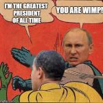 putin-obama slap | YOU ARE WIMP! I'M THE GREATEST PRESIDENT OF ALL TIME | image tagged in putin-obama slap | made w/ Imgflip meme maker