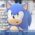 Sonic Progressive Commercial | BUT I DON'T NEED CAR INSURANCE. I CAN RUN FASTER THAN YOU CAN DRIVE, YOU CREEPY LADY. | image tagged in sonic progressive commercial | made w/ Imgflip meme maker