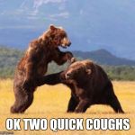 Bear punch | OK TWO QUICK COUGHS | image tagged in bear punch | made w/ Imgflip meme maker