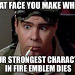 Dan Aykroyd - Ghostbusters | THAT FACE YOU MAKE WHEN YOUR STRONGEST CHARACTER IN FIRE EMBLEM DIES | image tagged in dan aykroyd - ghostbusters | made w/ Imgflip meme maker