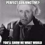 Scrooge | YOU SAY YOU'RE THE GHOST OF CHRISTMAS FUTURE PERFECT SUBJUNCTIVE? YOU'LL SHOW ME WHAT WOULD HAVE HAPPENED WERE I NOT TO HAVE CHANGED MY WAYS | image tagged in scrooge | made w/ Imgflip meme maker