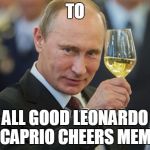 This toast goes to... | TO ALL GOOD LEONARDO DICAPRIO CHEERS MEMES | image tagged in vladimir putin cheers,memes,leonardo dicaprio cheers,vladimir putin,putin | made w/ Imgflip meme maker