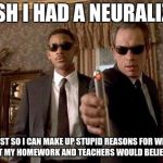 Men In Black  | I WISH I HAD A NEURALIZER... JUST SO I CAN MAKE UP STUPID REASONS FOR WHY I FORGOT MY HOMEWORK AND TEACHERS WOULD BELIEVE THEM. | image tagged in men in black,memes | made w/ Imgflip meme maker