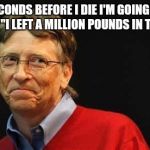 Seconds before I die... | SECONDS BEFORE I DIE I'M GOING TO SAY, "I LEFT A MILLION POUNDS IN THE..." | image tagged in asshole bill gates,asshole,before i die | made w/ Imgflip meme maker