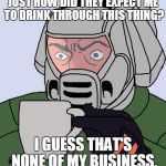 3 Can Play at That Game | JUST HOW DID THEY EXPECT ME TO DRINK THROUGH THIS THING? I GUESS THAT'S NONE OF MY BUSINESS. | image tagged in doomguy with teacup,kermit the frog,sean connery,but thats none of my business,actually it is,doomguy | made w/ Imgflip meme maker