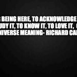 Blank | OUR BEING HERE, TO ACKNOWLEDGE IT,
 TO STUDY IT, TO KNOW IT, TO LOVE IT, 
GIVES THE UNIVERSE MEANING- RICHARD CARRIER | image tagged in blank | made w/ Imgflip meme maker