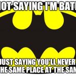 Batman Logo | I'M NOT SAYING I'M BATMAN, I'M JUST SAYING YOU'LL NEVER SEE US IN THE SAME PLACE AT THE SAME TIME | image tagged in batman logo | made w/ Imgflip meme maker
