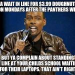 Chris Rock | YA WAIT IN LINE FOR $3.99 DOUGHNUTS ON MONDAYS AFTER THE PANTHERS WIN BUT YA COMPLAIN ABOUT STANDING IN LINE AT YOUR CHILDS SCHOOL WAITING F | image tagged in chris rock | made w/ Imgflip meme maker