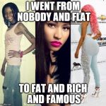 Nicki Minaj Before and After | I WENT FROM NOBODY AND FLAT TO FAT AND RICH AND FAMOUS | image tagged in nicki minaj before and after | made w/ Imgflip meme maker