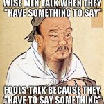 Who doesn't know someone that this applies to. | WISE MEN TALK WHEN THEY "HAVE SOMETHING TO SAY" FOOLS TALK BECAUSE THEY "HAVE TO SAY SOMETHING" | image tagged in confucius,quotes,truth,funny,confucius says | made w/ Imgflip meme maker