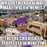Shakespeare Matthew | WHY DOTH THOU ALWAYS MAKETH ALIEN MEMES? THEY'RE CHILDISH F'R PEOPLE YEA IN MINE TIME | image tagged in shakespeare matthew | made w/ Imgflip meme maker