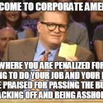 Whose Line | WELCOME TO CORPORATE AMERICA WHERE YOU ARE PENALIZED FOR TRYING TO DO YOUR JOB AND YOUR PEERS ARE PRAISED FOR PASSING THE BUCK, SLACKING OFF | image tagged in whose line | made w/ Imgflip meme maker