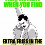 freddie mercury rage pose | THAT MOMENT WHEN YOU FIND EXTRA FRIES IN THE BOTTOM OF THE BAG | image tagged in freddie mercury rage pose | made w/ Imgflip meme maker