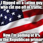 Old Glory | I flipped off a Latino guy who cut me off in traffic. Now I'm polling at 8% in the Republican primary. | image tagged in old glory | made w/ Imgflip meme maker