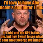 I can see Rick easily doing something like this....... | I'd love to have Abe Lincoln's computer, I mean it's old, and the CPU is this big, but hey, I want to see what he said about George Washingt | image tagged in pawn stars | made w/ Imgflip meme maker
