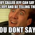 You don't say | 'A GUY CALLED JEFF CAN SAY HIS NAME IS JEFF AND BE TELLING THE TRUTH' | image tagged in you don't say | made w/ Imgflip meme maker