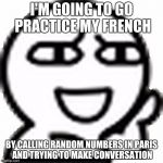 Creep stare... by the way the template was not made by me, I just decided to make a meme from it | I'M GOING TO GO PRACTICE MY FRENCH BY CALLING RANDOM NUMBERS IN PARIS AND TRYING TO MAKE CONVERSATION | image tagged in creep stare | made w/ Imgflip meme maker