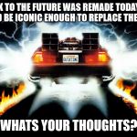 Back to the Future | IF BACK TO THE FUTURE WAS REMADE TODAY WHAT CAR WOULD BE ICONIC ENOUGH TO REPLACE THE DELOREAN? WHATS YOUR THOUGHTS? | image tagged in back to the future | made w/ Imgflip meme maker