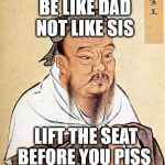 Confucius say "Wetter is not better" | BE LIKE DAD   
   NOT LIKE SIS LIFT THE SEAT    BEFORE YOU PISS | image tagged in confucius | made w/ Imgflip meme maker