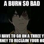 zuko | A BURN SO BAD YOU HAVE TO GO ON A THREE YEAR JOURNEY TO RECLAIM YOUR HONOR | image tagged in zuko | made w/ Imgflip meme maker