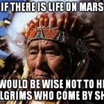 you'll be sorry | IF THERE IS LIFE ON MARS IT WOULD BE WISE NOT TO HELP PILGRIMS WHO COME BY SHIP | image tagged in indians | made w/ Imgflip meme maker