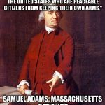 Samuel Adams | "THE CONSTITUTION SHALL NEVER BE CONSTRUED TO PREVENT THE PEOPLE OF THE UNITED STATES WHO ARE PEACEABLE CITIZENS FROM KEEPING THEIR OWN ARMS | image tagged in samuel adams | made w/ Imgflip meme maker