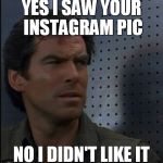 Bothered Bond | YES I SAW YOUR INSTAGRAM PIC NO I DIDN'T LIKE IT | image tagged in memes,bothered bond | made w/ Imgflip meme maker