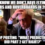 back to the future | I KNOW WE DON'T HAVE FLYING CARS AND HOVERBOARDS IN 2015 STOP POSTING "WHAT PREDICTIONS DID PART 2 GET RIGHT?" | image tagged in back to the future | made w/ Imgflip meme maker
