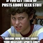 Freaks and geeks | IF YOU GET TIRED OF POSTS ABOUT GEEK STUFF IMAGINE HOW WE FEEL ABOUT YOUR OBSESSIVE SPORTS CRAP! | image tagged in freaks and geeks | made w/ Imgflip meme maker