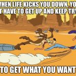 wile e coyote and roadrunner | WHEN LIFE KICKS YOU DOWN, YOU JUST HAVE TO GET UP AND KEEP TRYING TO GET WHAT YOU WANT | image tagged in wile e coyote and roadrunner,memes,funny | made w/ Imgflip meme maker