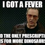 Walken Cowbell | I GOT A FEVER AND THE ONLY PRESCRIPTION IS FOR MORE DINOSAURS | image tagged in walken cowbell | made w/ Imgflip meme maker