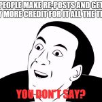 You Don't Say | PEOPLE MAKE RE-POSTS AND GET WAY MORE CREDIT FOR IT ALL THE TIME? YOU DON'T SAY? | image tagged in you don't say,funny,lol,meme | made w/ Imgflip meme maker