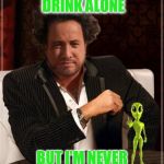 Most Interesting Alien | I DON'T ALWAYS DRINK ALONE BUT I'M NEVER TRULY ALONE | image tagged in most interesting alien,memes | made w/ Imgflip meme maker