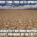 Absolutely Nothing | EVERY TIME THIS GETS UPVOTED ABSOLUTELY NOTHING HAPPENS, EXCEPT YOU MAKE MY DAY BETTER | image tagged in absolutely nothing | made w/ Imgflip meme maker