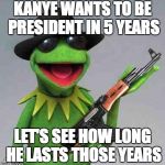 The clock is ticking friends.... | KANYE WANTS TO BE PRESIDENT IN 5 YEARS LET'S SEE HOW LONG HE LASTS THOSE YEARS | image tagged in kermit gangsta,kanye west | made w/ Imgflip meme maker